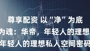 尊享配资 以“净”为底，以“美”为魂：华帝，年轻人的理想私人空间密码