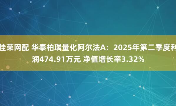 佳荣网配 华泰柏瑞量化阿尔法A：2025年第二季度利润474.91万元 净值增长率3.32%