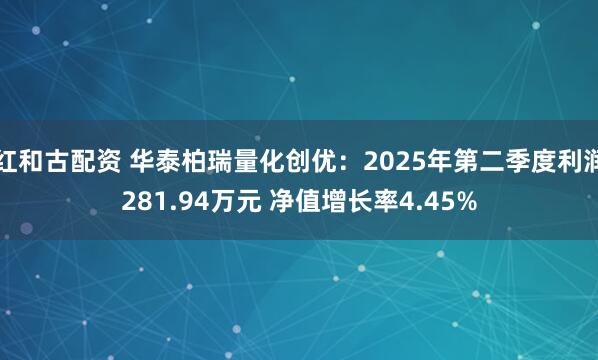 红和古配资 华泰柏瑞量化创优：2025年第二季度利润281.94万元 净值增长率4.45%