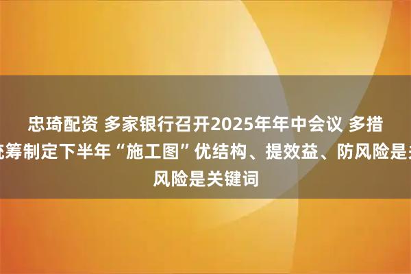 忠琦配资 多家银行召开2025年年中会议 多措并举统筹制定下半年“施工图”优结构、提效益、防风险是关键词