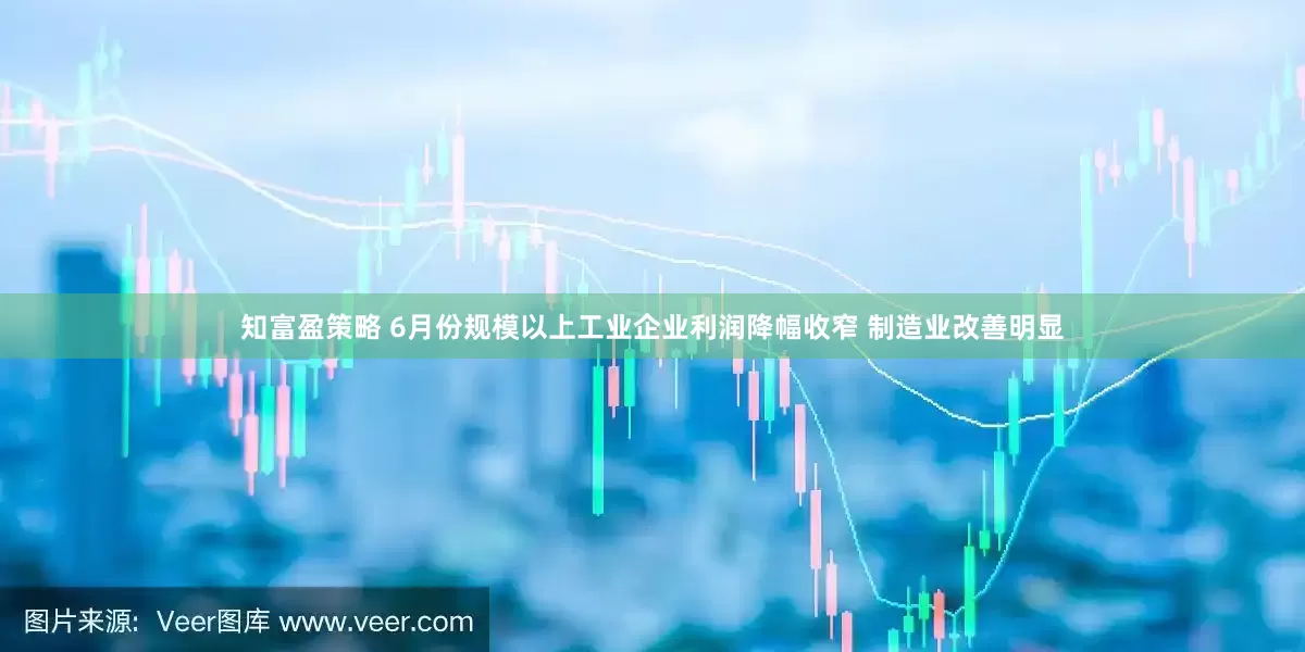 知富盈策略 6月份规模以上工业企业利润降幅收窄 制造业改善明显