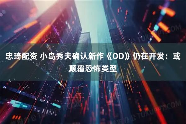 忠琦配资 小岛秀夫确认新作《OD》仍在开发：或颠覆恐怖类型