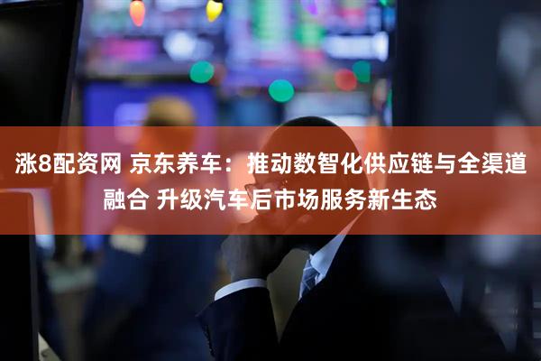 涨8配资网 京东养车：推动数智化供应链与全渠道融合 升级汽车后市场服务新生态