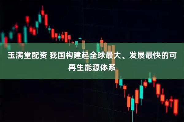 玉满堂配资 我国构建起全球最大、发展最快的可再生能源体系
