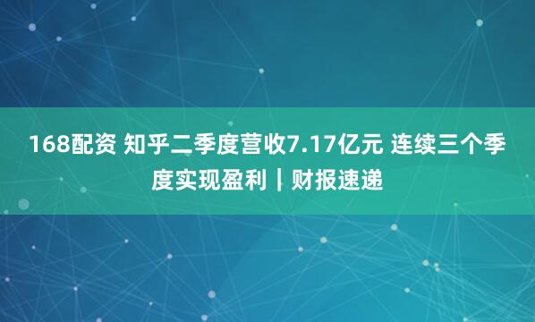 168配资 知乎二季度营收7.17亿元 连续三个季度实现盈利｜财报速递