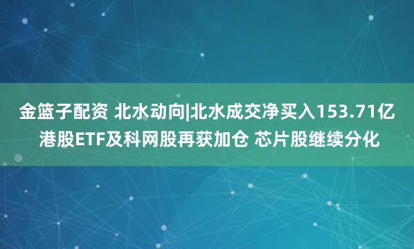金篮子配资 北水动向|北水成交净买入153.71亿 港股ETF及科网股再获加仓 芯片股继续分化
