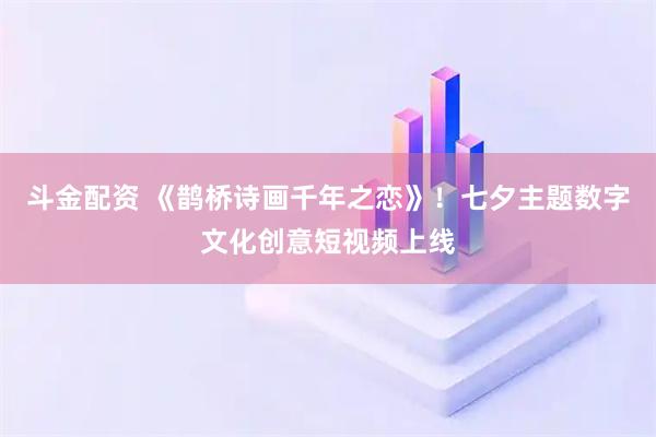 斗金配资 《鹊桥诗画千年之恋》！七夕主题数字文化创意短视频上线
