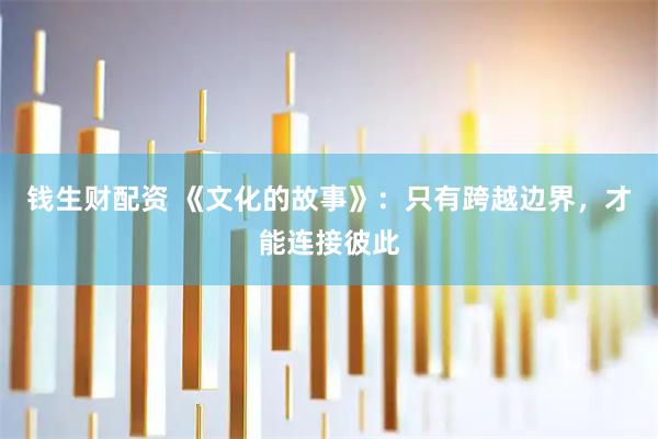钱生财配资 《文化的故事》：只有跨越边界，才能连接彼此
