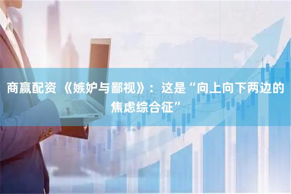 商赢配资 《嫉妒与鄙视》：这是“向上向下两边的焦虑综合征”