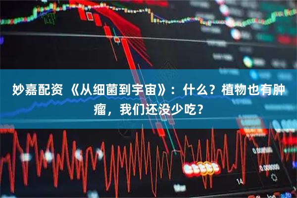 妙嘉配资 《从细菌到宇宙》：什么？植物也有肿瘤，我们还没少吃？