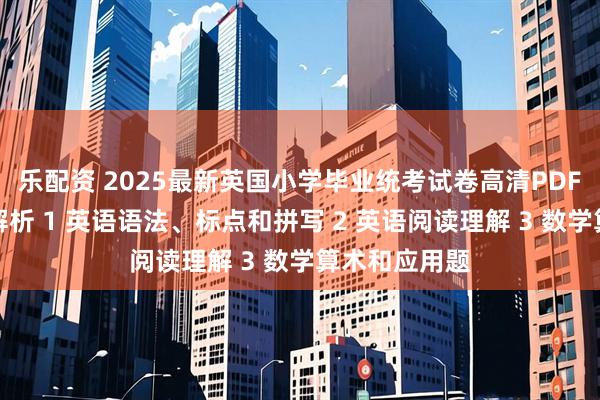 乐配资 2025最新英国小学毕业统考试卷高清PDF版，有答案解析 1 英语语法、标点和拼写 2 英语阅读理解 3 数学算术和应用题