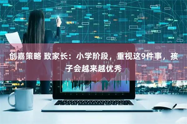 创嘉策略 致家长：小学阶段，重视这9件事，孩子会越来越优秀