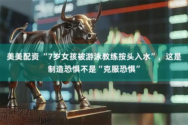 美美配资 “7岁女孩被游泳教练按头入水”，这是制造恐惧不是“克服恐惧”