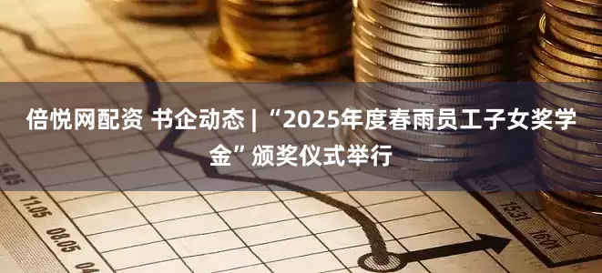 倍悦网配资 书企动态 | “2025年度春雨员工子女奖学金”颁奖仪式举行