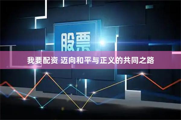 我要配资 迈向和平与正义的共同之路