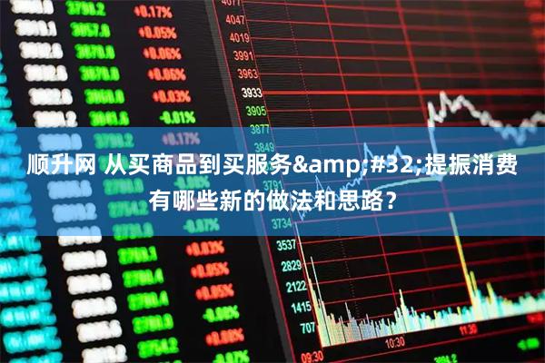 顺升网 从买商品到买服务&#32;提振消费有哪些新的做法和思路？