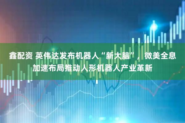 鑫配资 英伟达发布机器人“新大脑”，微美全息加速布局推动人形机器人产业革新