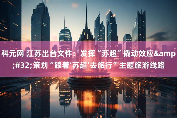 科元网 江苏出台文件：发挥“苏超”撬动效应&#32;策划“跟着‘苏超’去旅行”主题旅游线路