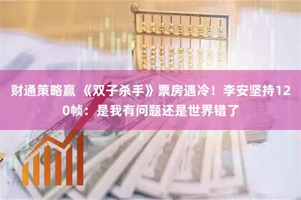 财通策略赢 《双子杀手》票房遇冷！李安坚持120帧：是我有问题还是世界错了