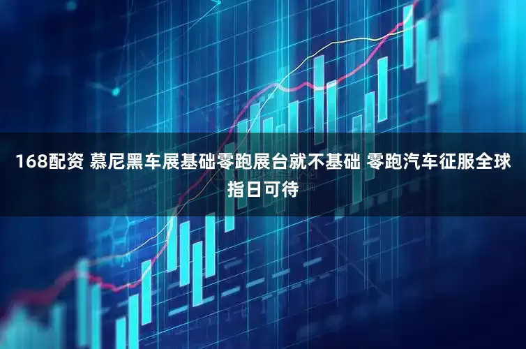 168配资 慕尼黑车展基础零跑展台就不基础 零跑汽车征服全球指日可待