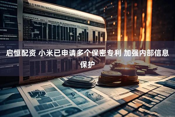 启恒配资 小米已申请多个保密专利 加强内部信息保护