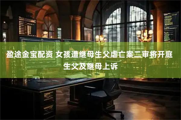 盈途金宝配资 女孩遭继母生父虐亡案二审将开庭 生父及继母上诉