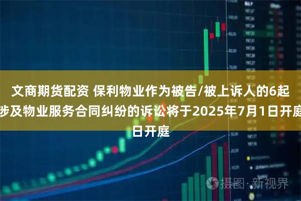 文商期货配资 保利物业作为被告/被上诉人的6起涉及物业服务合同纠纷的诉讼将于2025年7月1日开庭