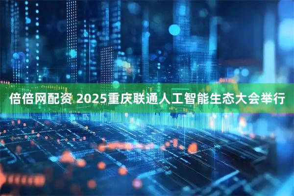 倍倍网配资 2025重庆联通人工智能生态大会举行