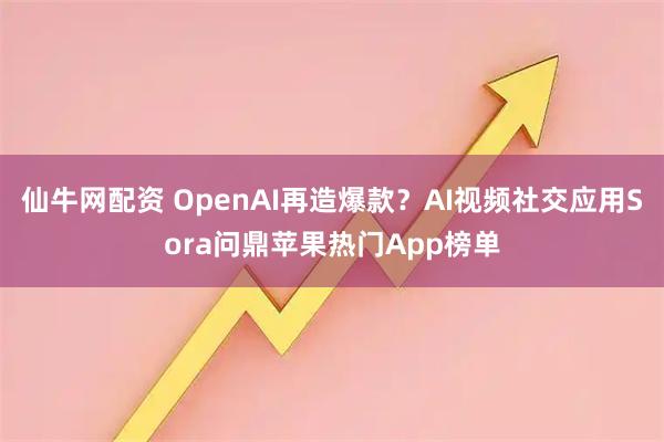 仙牛网配资 OpenAI再造爆款？AI视频社交应用Sora问鼎苹果热门App榜单