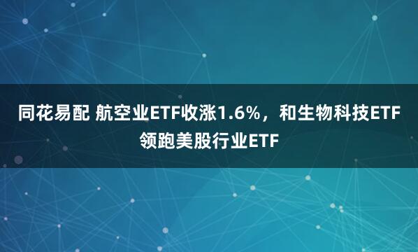 同花易配 航空业ETF收涨1.6%，和生物科技ETF领跑美股行业ETF