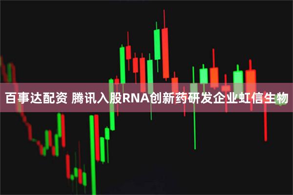 百事达配资 腾讯入股RNA创新药研发企业虹信生物
