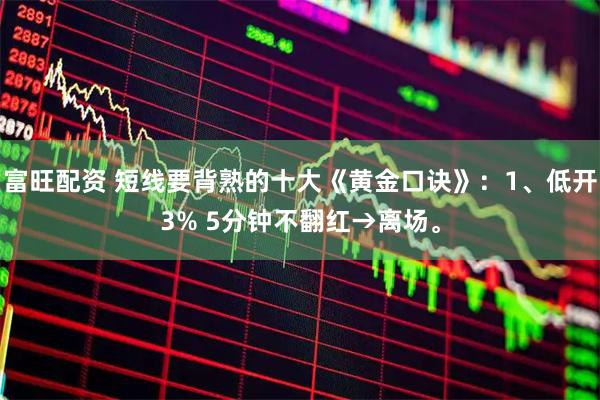 富旺配资 短线要背熟的十大《黄金口诀》：1、低开3% 5分钟不翻红→离场。
