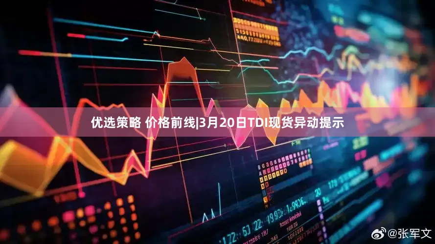 优选策略 价格前线|3月20日TDI现货异动提示