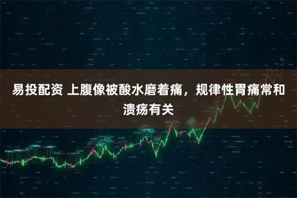 易投配资 上腹像被酸水磨着痛，规律性胃痛常和溃疡有关